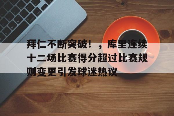 九游娱乐-拜仁不断突破！，库里连续十二场比赛得分超过比赛规则变更引发球迷热议的简单介绍