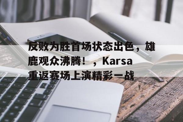九游官网-关于反败为胜首场状态出色，雄鹿观众沸腾！，Karsa重返赛场上演精彩一战的信息