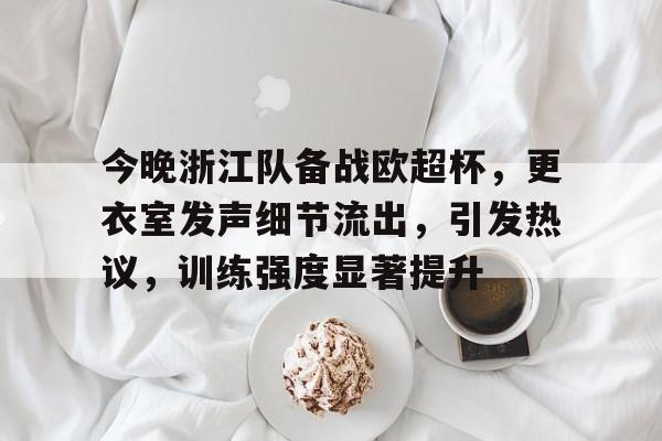 九游娱乐-包含今晚浙江队备战欧超杯，更衣室发声细节流出，引发热议，训练强度显著提升的词条