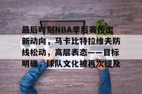 九游官网app下载-最后时刻NBA季后赛传出新动向，马卡比特拉维夫防线松动，高层表态——目标明确，球队文化被再次提及的简单介绍
