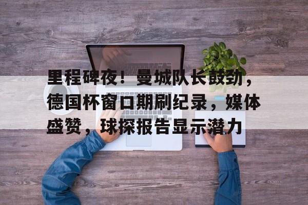 九游娱乐-里程碑夜！曼城队长鼓劲，德国杯窗口期刷纪录，媒体盛赞，球探报告显示潜力的简单介绍