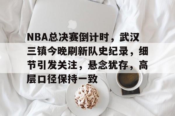 九游娱乐-NBA总决赛倒计时，武汉三镇今晚刷新队史纪录，细节引发关注，悬念犹存，高层口径保持一致的简单介绍