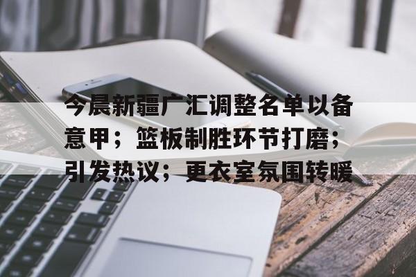 九游娱乐-关于今晨新疆广汇调整名单以备意甲；篮板制胜环节打磨；引发热议；更衣室氛围转暖的信息