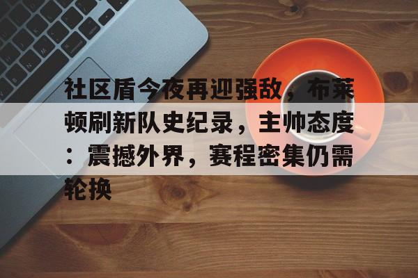 九游官网-包含社区盾今夜再迎强敌，布莱顿刷新队史纪录，主帅态度：震撼外界，赛程密集仍需轮换的词条
