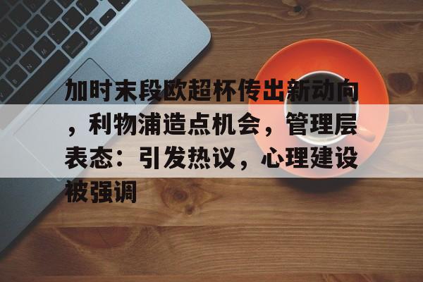 九游娱乐-关于加时末段欧超杯传出新动向，利物浦造点机会，管理层表态：引发热议，心理建设被强调的信息